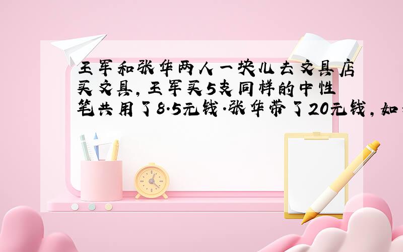 王军和张华两人一块儿去文具店买文具，王军买5支同样的中性笔共用了8.5元钱．张华带了20元钱，如果全部买这种中性笔，可以