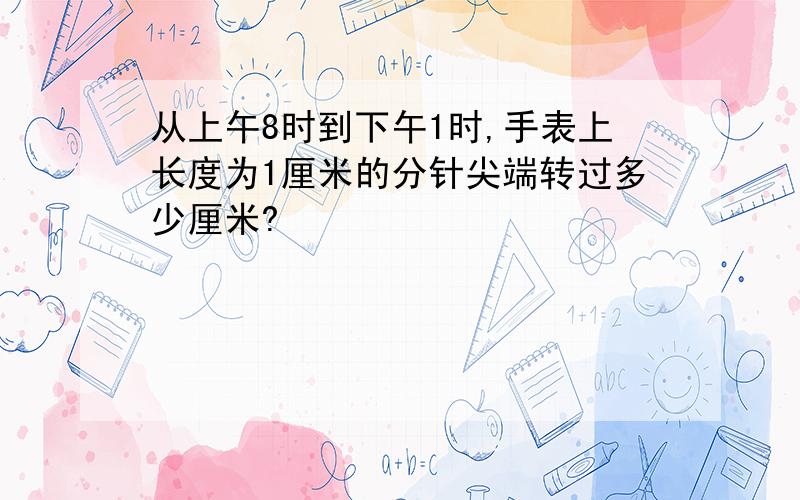 从上午8时到下午1时,手表上长度为1厘米的分针尖端转过多少厘米?