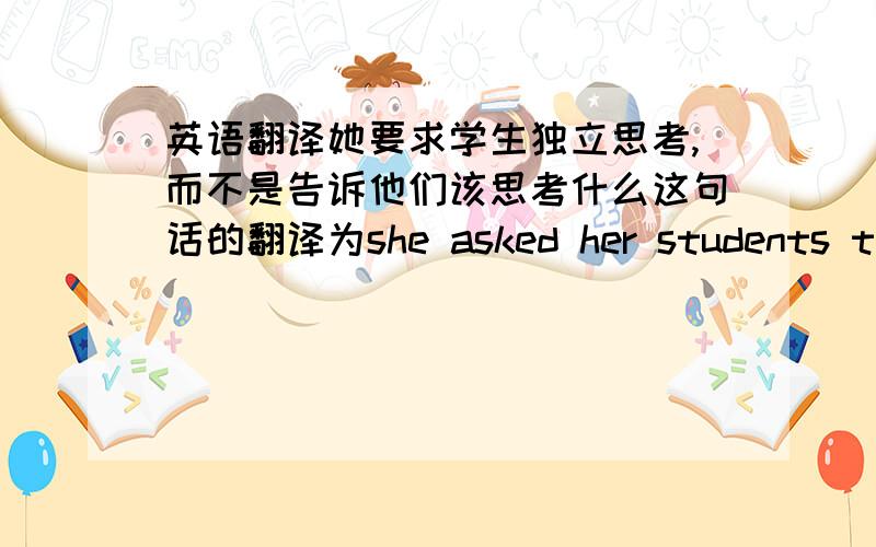 英语翻译她要求学生独立思考,而不是告诉他们该思考什么这句话的翻译为she asked her students to t