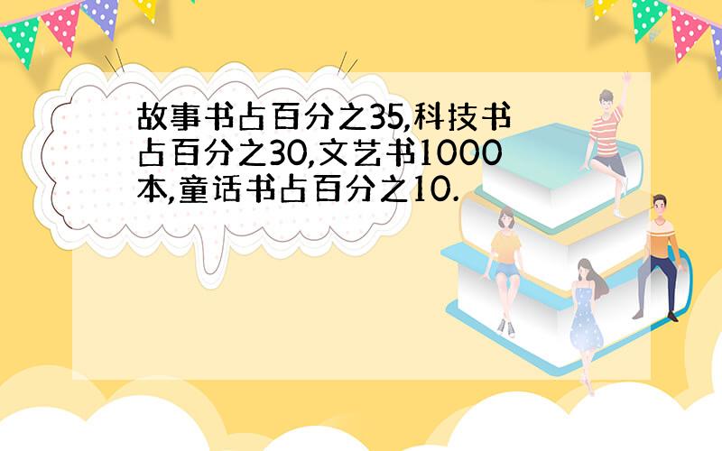 故事书占百分之35,科技书 占百分之30,文艺书1000本,童话书占百分之10.