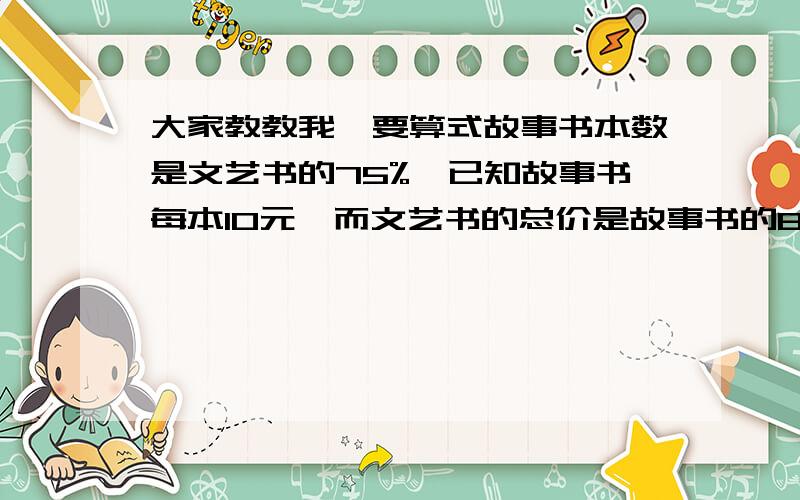 大家教教我,要算式故事书本数是文艺书的75%,已知故事书每本10元,而文艺书的总价是故事书的80%,文艺书每本多少元?