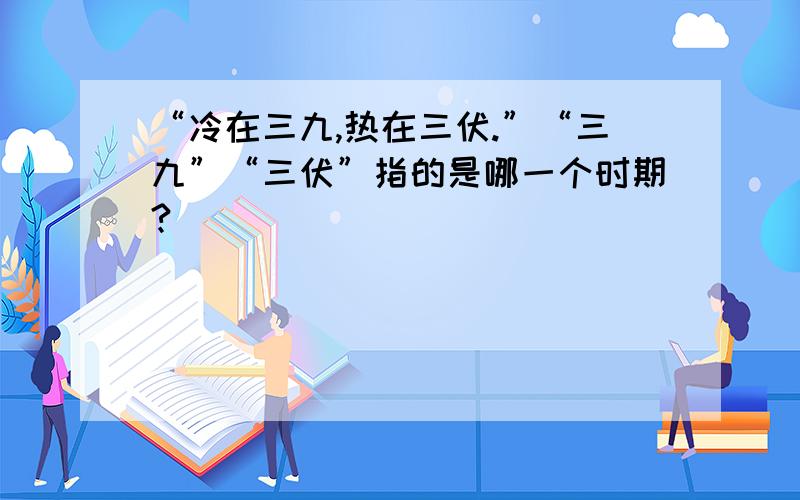 “冷在三九,热在三伏.”“三九”“三伏”指的是哪一个时期?