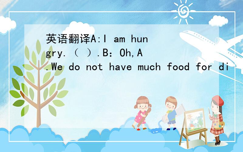 英语翻译A:I am hungry.（ ）.B：Oh,A.We do not have much food for di