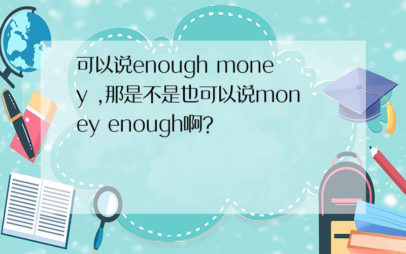 可以说enough money ,那是不是也可以说money enough啊?