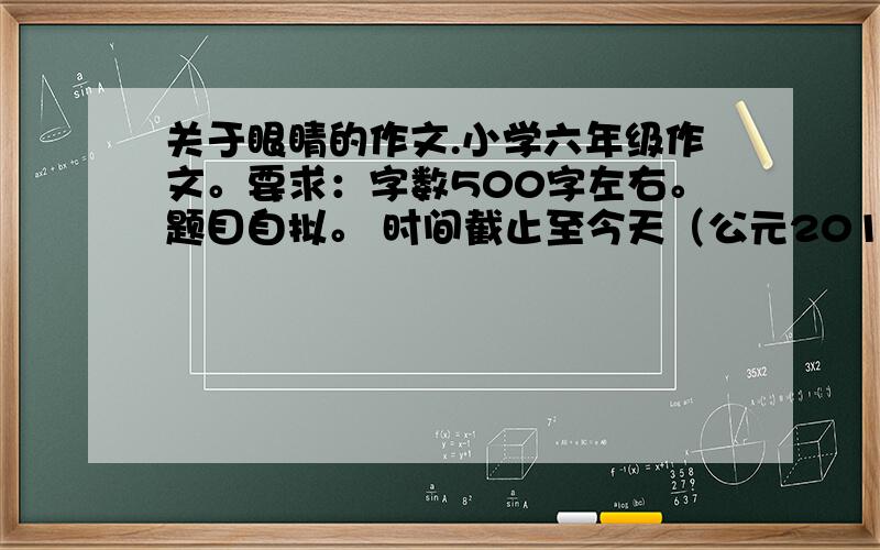 关于眼睛的作文.小学六年级作文。要求：字数500字左右。题目自拟。 时间截止至今天（公元2010年10月9日）下午15时