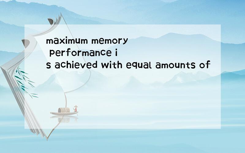 maximum memory performance is achieved with equal amounts of