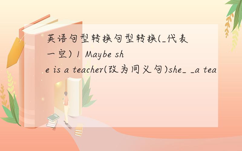 英语句型转换句型转换(_代表一空) 1 Maybe she is a teacher(改为同义句)she_ _a tea