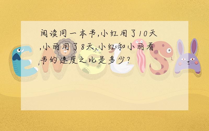 阅读同一本书,小红用了10天,小丽用了8天,小红和小丽看书的速度之比是多少?