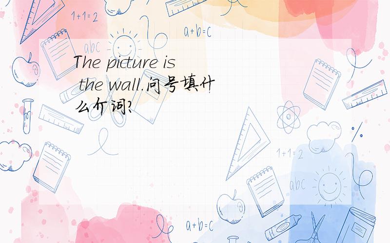 The picture is the wall.问号填什么介词?