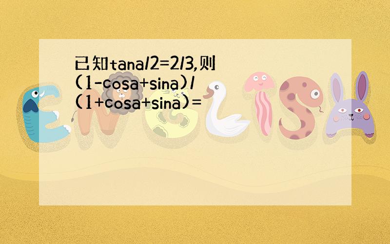 已知tana/2=2/3,则(1-cosa+sina)/(1+cosa+sina)=