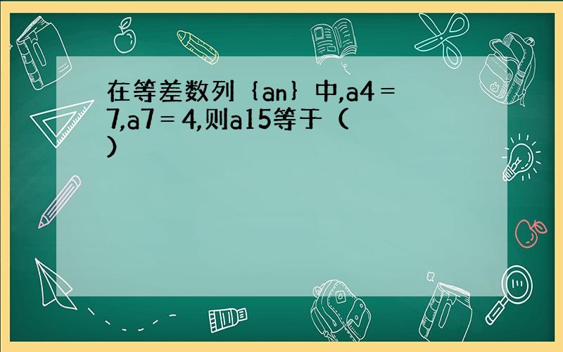 在等差数列｛an｝中,a4＝7,a7＝4,则a15等于（）