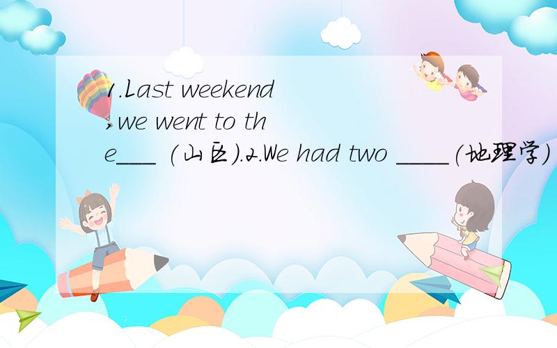 1.Last weekend,we went to the___ (山区).2.We had two ____(地理学)