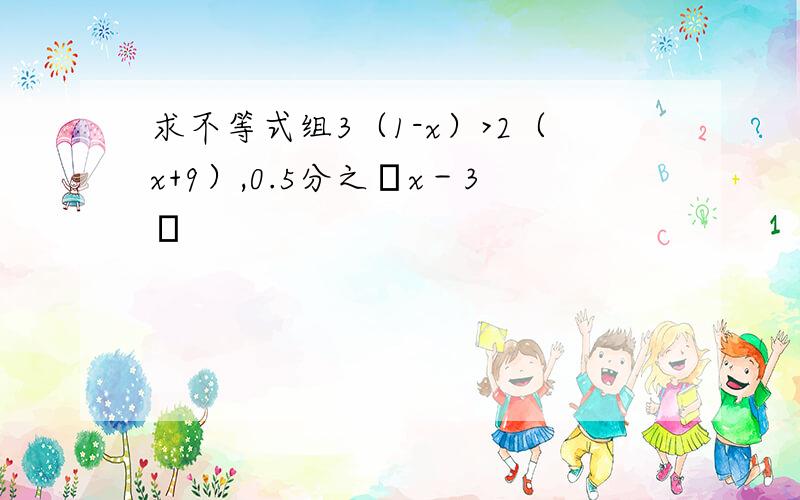 求不等式组3（1-x）>2（x+9）,0.5分之﹙x－3﹚