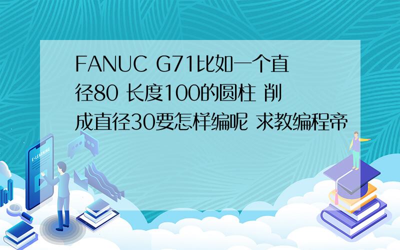 FANUC G71比如一个直径80 长度100的圆柱 削成直径30要怎样编呢 求教编程帝