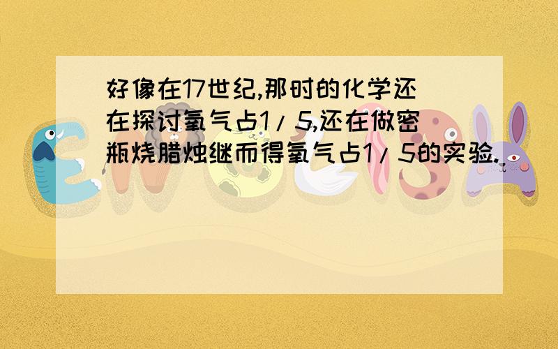 好像在17世纪,那时的化学还在探讨氧气占1/5,还在做密瓶烧腊烛继而得氧气占1/5的实验.