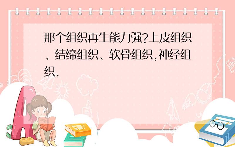 那个组织再生能力强?上皮组织、结缔组织、软骨组织,神经组织.