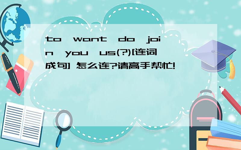 to,want,do,join,you,us(?)[连词成句] 怎么连?请高手帮忙!