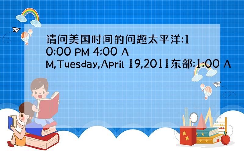 请问美国时间的问题太平洋:10:00 PM 4:00 AM,Tuesday,April 19,2011东部:1:00 A