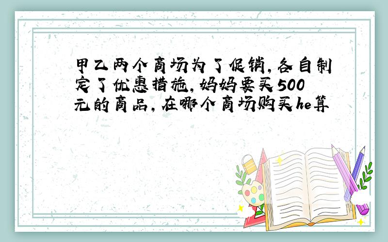 甲乙两个商场为了促销,各自制定了优惠措施,妈妈要买500元的商品,在哪个商场购买he算