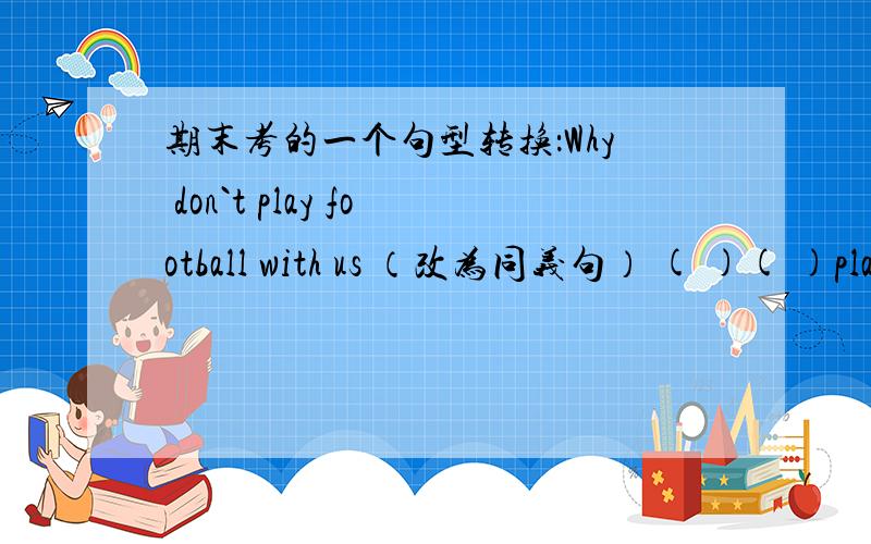 期末考的一个句型转换：Why don`t play football with us （改为同义句） ( )( )pla