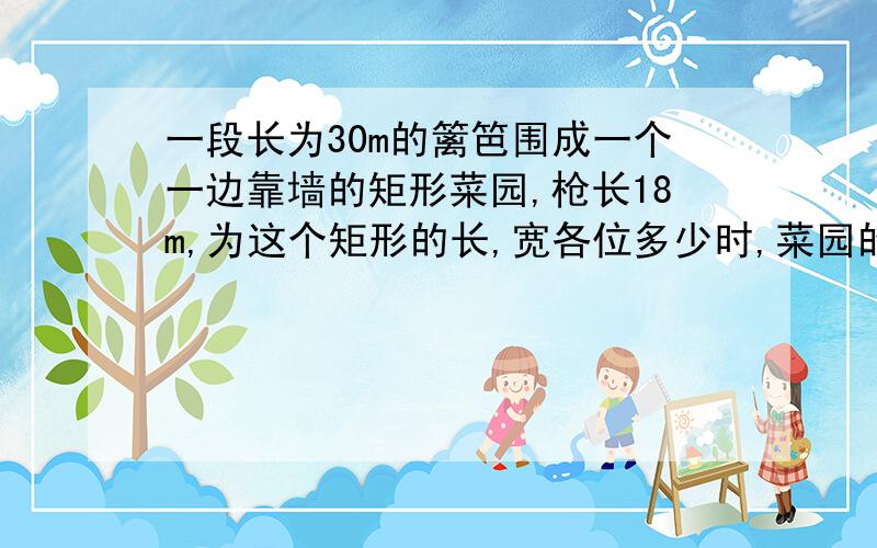 一段长为30m的篱笆围成一个一边靠墙的矩形菜园,枪长18m,为这个矩形的长,宽各位多少时,菜园的面积