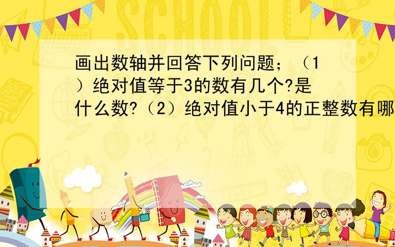 画出数轴并回答下列问题；（1）绝对值等于3的数有几个?是什么数?（2）绝对值小于4的正整数有哪些数?（3