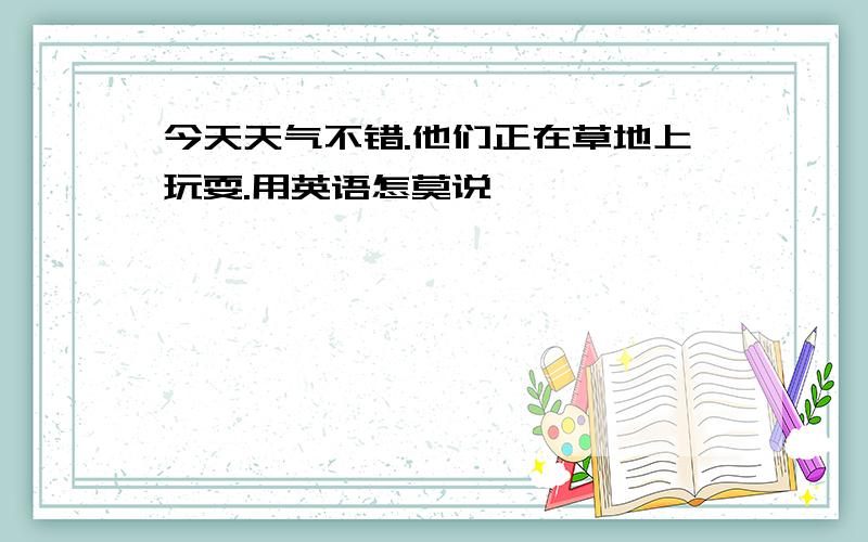 今天天气不错.他们正在草地上玩耍.用英语怎莫说