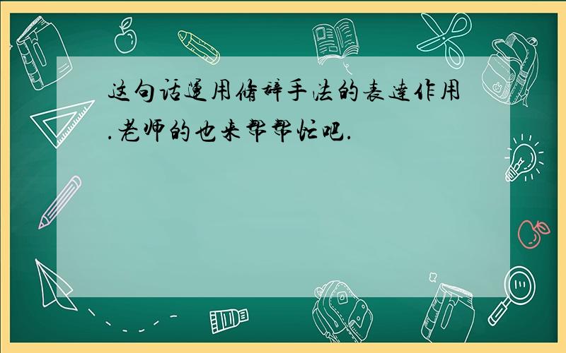 这句话运用修辞手法的表达作用.老师的也来帮帮忙吧.