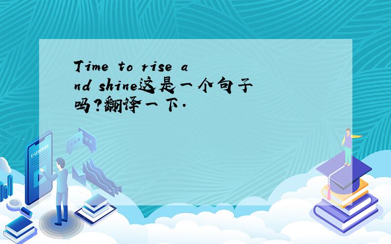 Time to rise and shine这是一个句子吗?翻译一下.