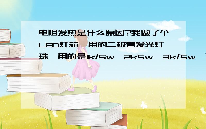 电阻发热是什么原因?我做了个LED灯箱,用的二极管发光灯珠,用的是1k/5w、2k5w、3k/5w,可是有的电阻会发热（