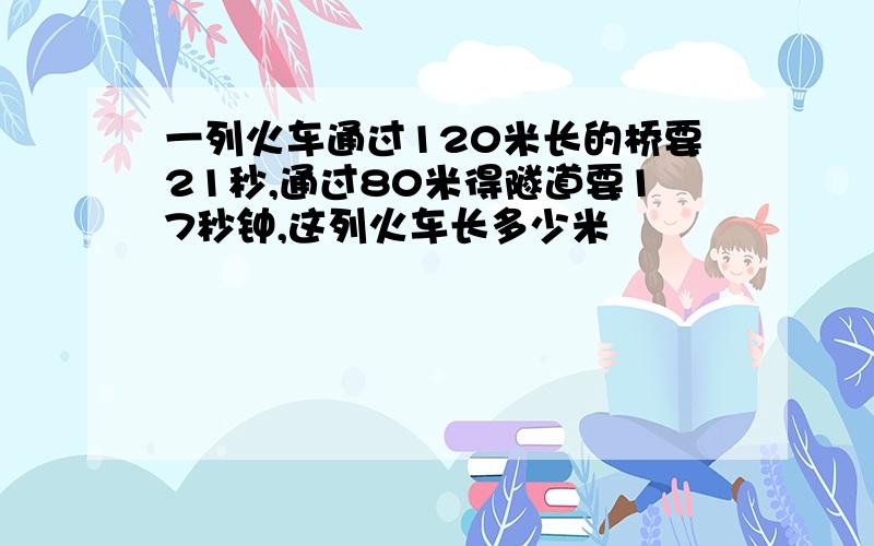 一列火车通过120米长的桥要21秒,通过80米得隧道要17秒钟,这列火车长多少米