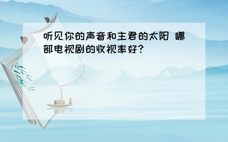 听见你的声音和主君的太阳 哪部电视剧的收视率好?