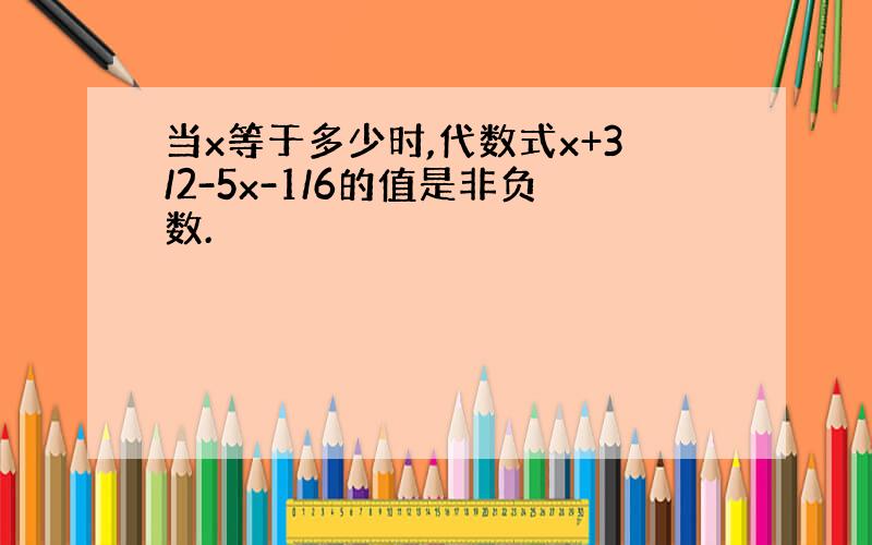 当x等于多少时,代数式x+3/2-5x-1/6的值是非负数.