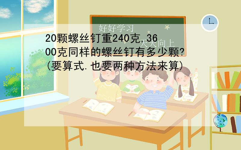 20颗螺丝钉重240克,3600克同样的螺丝钉有多少颗?(要算式.也要两种方法来算)