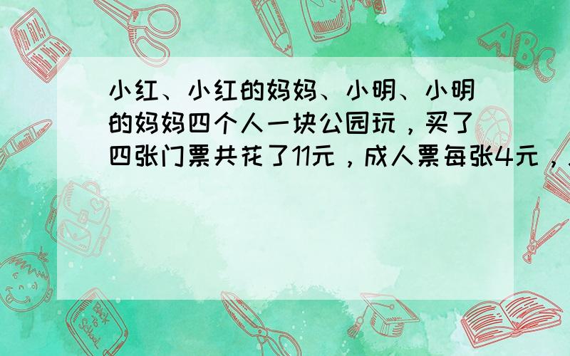 小红、小红的妈妈、小明、小明的妈妈四个人一块公园玩，买了四张门票共花了11元，成人票每张4元，儿童票每张多少钱？（用方程