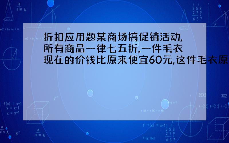 折扣应用题某商场搞促销活动,所有商品一律七五折,一件毛衣现在的价钱比原来便宜60元,这件毛衣原来的价格是多少钱?