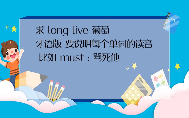 求 long live 葡萄牙语版 要说明每个单词的读音 比如 must：骂死他