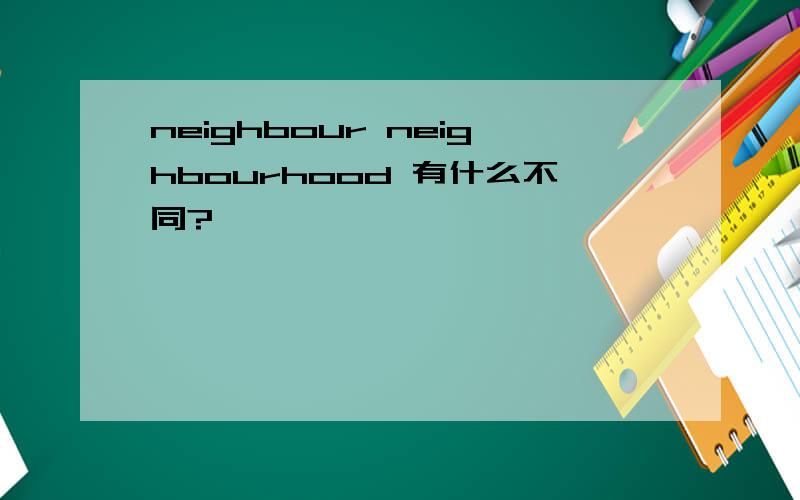 neighbour neighbourhood 有什么不同?