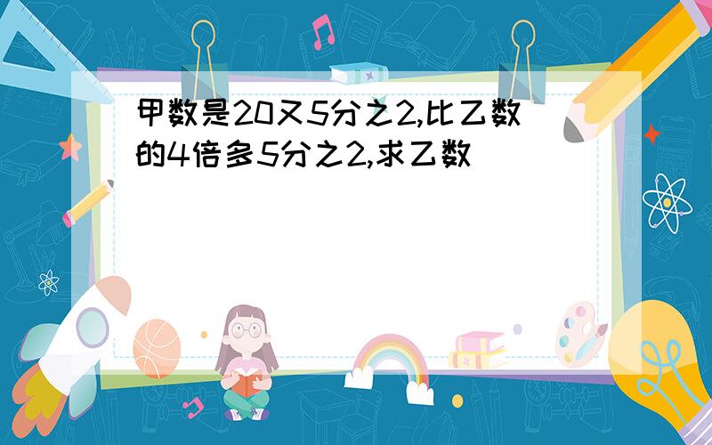 甲数是20又5分之2,比乙数的4倍多5分之2,求乙数