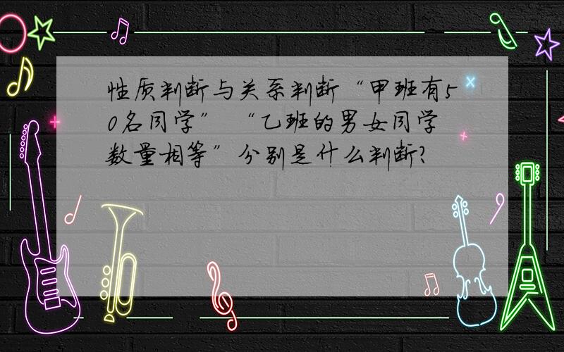 性质判断与关系判断“甲班有50名同学” “乙班的男女同学数量相等”分别是什么判断?