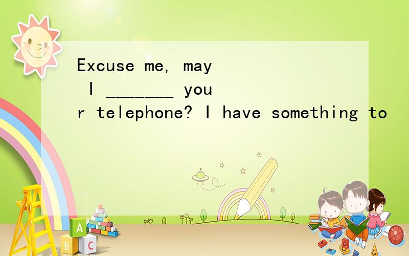 Excuse me, may I _______ your telephone? I have something to