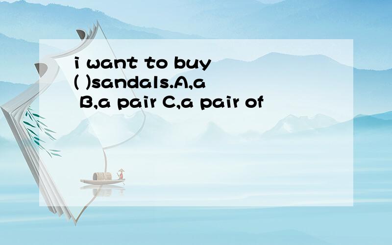 i want to buy ( )sandals.A,a B,a pair C,a pair of