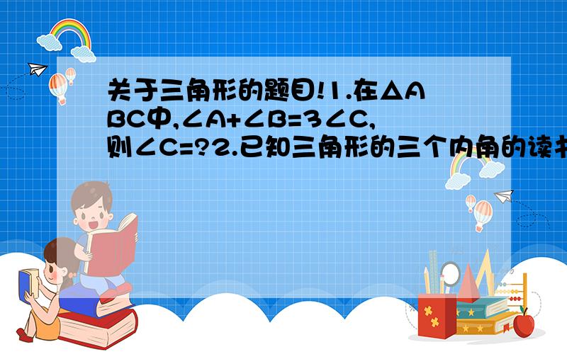 关于三角形的题目!1.在△ABC中,∠A+∠B=3∠C,则∠C=?2.已知三角形的三个内角的读书之比为1:3:5,这三个