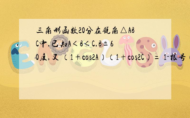 三角形函数20分在锐角△ABC中,已知A＜B＜C,B=60度,又 （1+cos2A）（1+cos2C）= 1-根号（3/