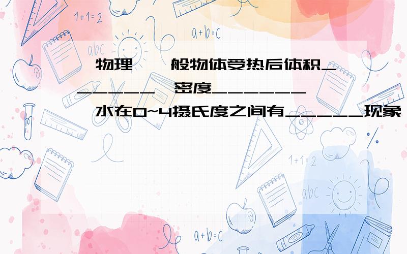 【物理】一般物体受热后体积______,密度______,水在0~4摄氏度之间有_____现象,随温度升高,体积____