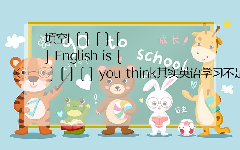 填空I [ ] [ ] [ ] English is [ ] [ ] [ ] you think其实英语学习不是想象中的