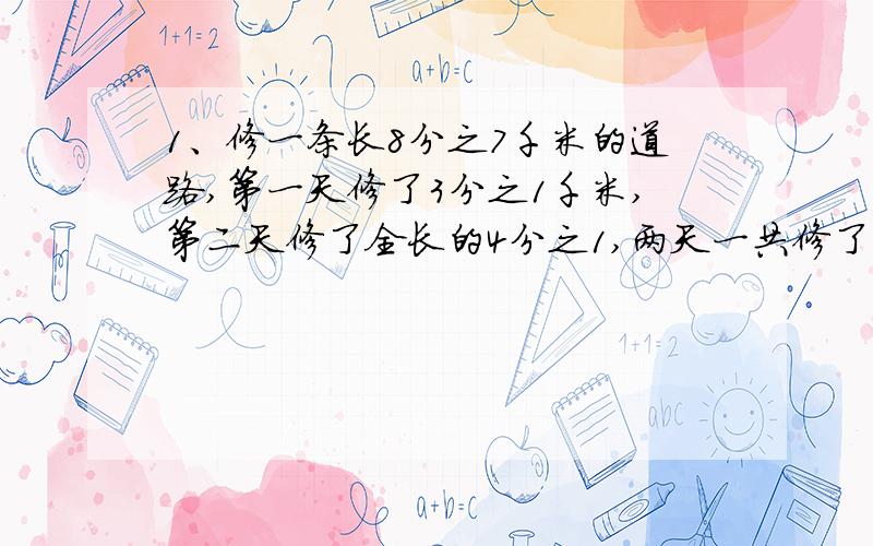 1、修一条长8分之7千米的道路,第一天修了3分之1千米,第二天修了全长的4分之1,两天一共修了多少千米?