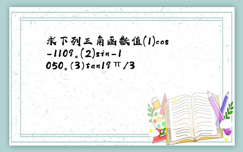 求下列三角函数值(1)cos-1109°(2)sin-1050°（3）tan19π/3