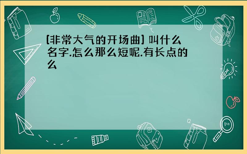 [非常大气的开场曲] 叫什么名字.怎么那么短呢.有长点的么