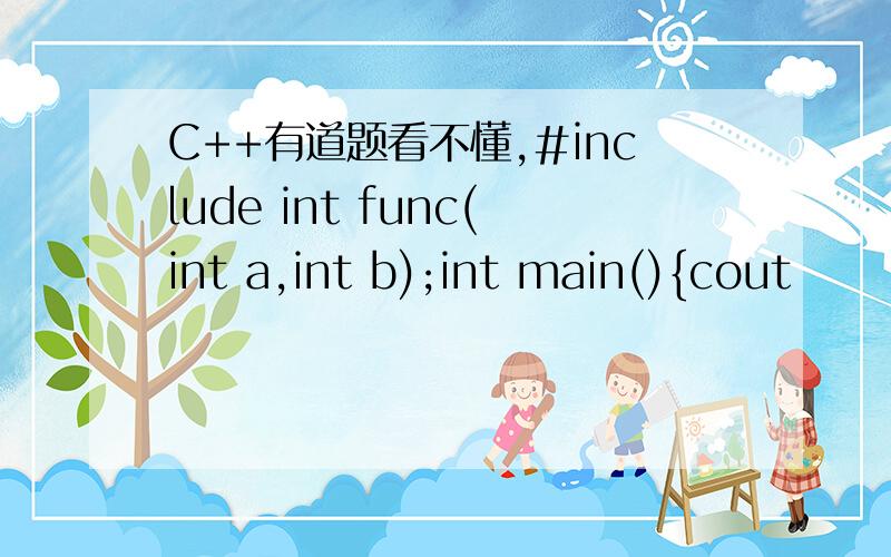 C++有道题看不懂,#include int func(int a,int b);int main(){cout